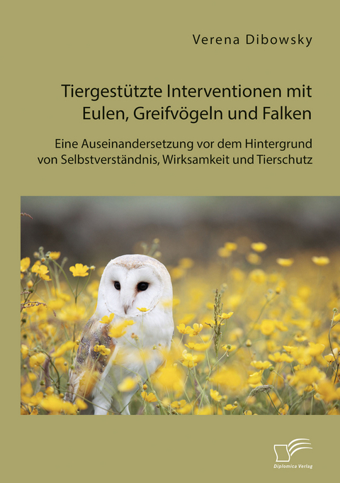 Tiergest&uuml;tzte Interventionen mit Eulen, Greifv&ouml;geln und Falken: Eine Auseinandersetzung vor dem Hintergrund von Selbstverst&auml;ndnis, Wirksamkeit und Tierschutz - Verena Dibowsky