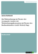 Die Wahrnehmung im Theater der Avantgarde. Analyse der Wahrnehmungskonzeption im Theater des Bauhausk&uuml;nstlers L&aacute;szl&oacute; Moholy-Nagy -  Janine Dahlweid