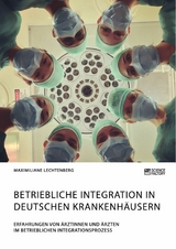 Betriebliche Integration in deutschen Krankenh&auml;usern. Erfahrungen von &Auml;rztinnen und &Auml;rzten im betrieblichen Integrationsprozess - Maximiliane Lechtenberg