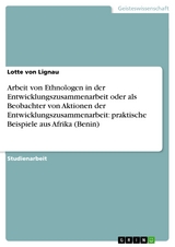 Arbeit von Ethnologen in der Entwicklungszusammenarbeit oder als Beobachter von Aktionen der Entwicklungszusammenarbeit:   praktische Beispiele aus Afrika (Benin) -  Lotte von Lignau
