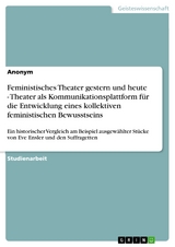 Feministisches Theater gestern und heute - Theater als Kommunikationsplattform f&uuml;r die Entwicklung eines kollektiven feministischen Bewusstseins -  Anonym