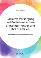 Palliative Versorgung und Begleitung schwer erkrankter Kinder und ihrer Familien. Wenn ein Kind nicht mehr geheilt werden kann - Clara Schie&szlig;le