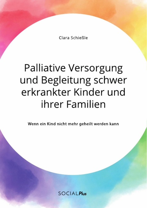 Palliative Versorgung und Begleitung schwer erkrankter Kinder und ihrer Familien. Wenn ein Kind nicht mehr geheilt werden kann - Clara Schie&szlig;le