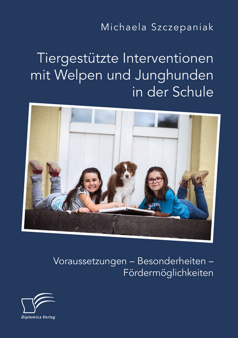 Tiergest&uuml;tzte Interventionen mit Welpen und Junghunden in der Schule. Voraussetzungen &ndash; Besonderheiten &ndash; F&ouml;rderm&ouml;glichkeiten - Michaela Szczepaniak