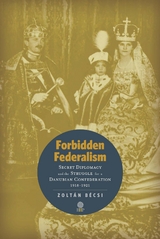 Forbidden Federalism: Secret Diplomacy and the Struggle for a Danube Confederation - Zolt&aacute;n B&eacute;csi