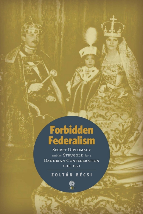 Forbidden Federalism: Secret Diplomacy and the Struggle for a Danube Confederation - Zolt&aacute;n B&eacute;csi