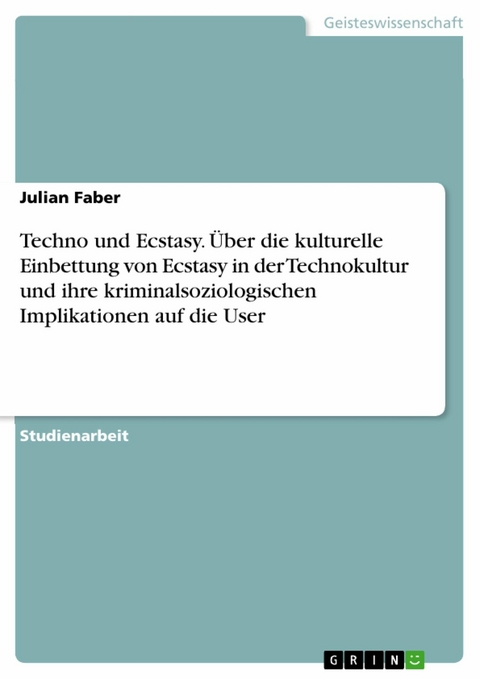 Techno und Ecstasy. &Uuml;ber die kulturelle Einbettung von Ecstasy in der Technokultur und ihre kriminalsoziologischen Implikationen auf die User - Julian Faber