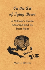 On the Art of Tying Bows - A Milliner's Guide Accompanied by Strict Rules - Mary J. Howell