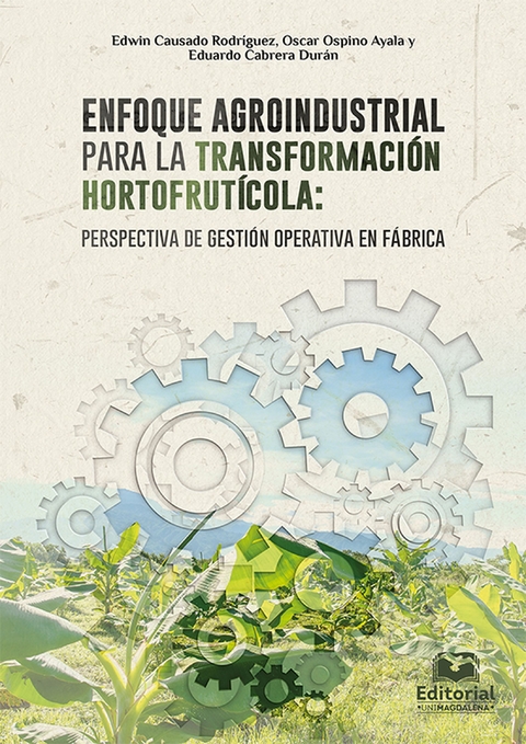 Enfoque agroindustrial para la transformaci&oacute;n hortofrut&iacute;cola: perspectiva de gesti&oacute;n operativa en f&aacute;brica -  Oscar Ospino Ayala,  Eduardo Cabrera Duran,  Edwin Causado Rodriguez