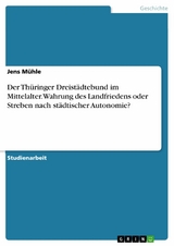 Der Th&uuml;ringer Dreist&auml;dtebund im Mittelalter. Wahrung des Landfriedens oder Streben nach st&auml;dtischer Autonomie? - Jens M&uuml;hle