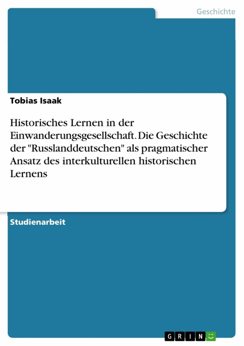 Historisches Lernen in der Einwanderungsgesellschaft. Die Geschichte der "Russlanddeutschen" als pragmatischer Ansatz des interkulturellen historischen Lernens - Tobias Isaak