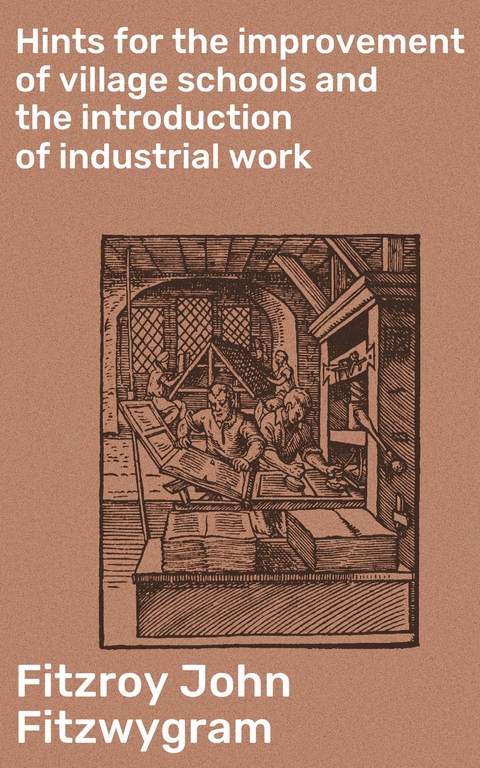 Hints for the improvement of village schools and the introduction of industrial work - Fitzroy John Fitzwygram