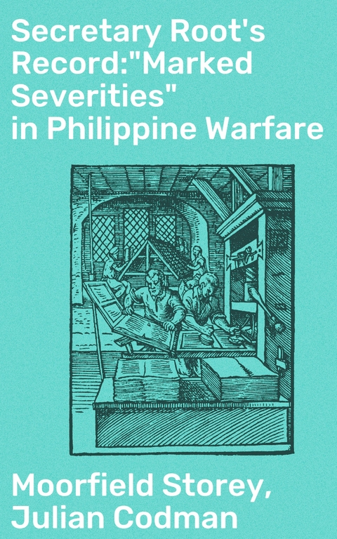 Secretary Root's Record:"Marked Severities" in Philippine Warfare - Moorfield Storey, Julian Codman