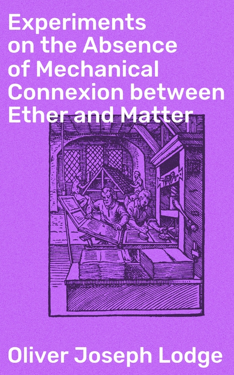 Experiments on the Absence of Mechanical Connexion between Ether and Matter - Oliver Joseph Lodge
