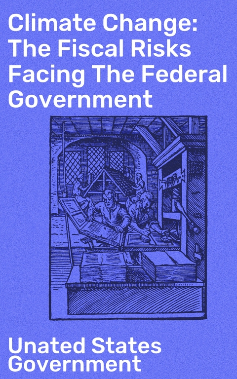 Climate Change: The Fiscal Risks Facing The Federal Government - Unated States Government