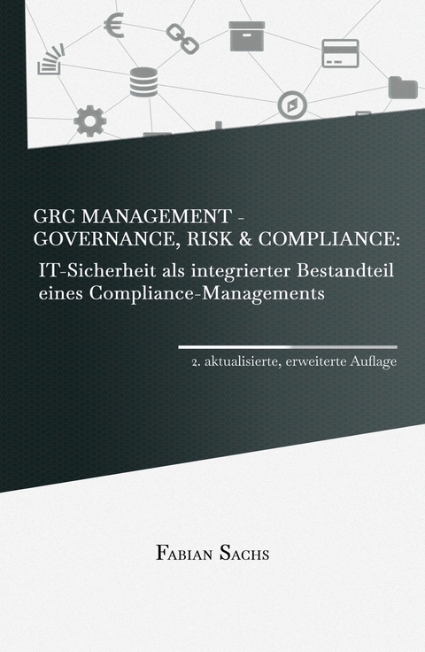 GRC Management-Governance, Risk & Compliance: IT-Sicherheit als integrierter Bestandteil eines Compliance-Managements -  Fabian Sachs