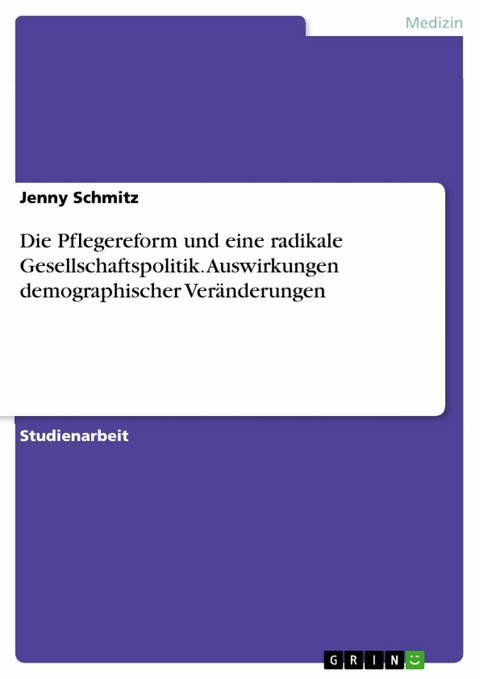 Die Pflegereform und eine radikale Gesellschaftspolitik. Auswirkungen demographischer Ver&auml;nderungen - Jenny Schmitz