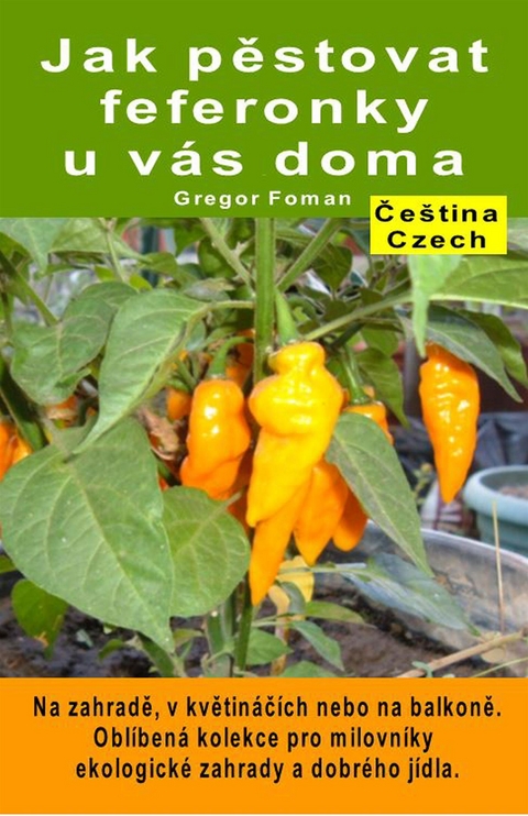 Jak pěstovat feferonky u v&aacute;s doma. Na zahradě, v květin&aacute;č&iacute;ch nebo na balkoně - Gregor Foman