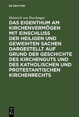 Das Eigenthum am Kirchenverm&ouml;gen mit Einschluss der heiligen und geweihten Sachen dargestellt auf Grund der Geschichte des Kirchenguts und des katholischen und protestantischen Kirchenrechts - Heinrich von Poschinger