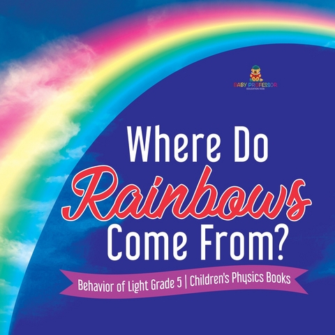 Where Do Rainbows Come From? | Behavior of Light Grade 5 | Children's Physics Books - Baby Professor
