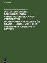 Die unter Leitung der K&ouml;niglichen Versicherungskammer vereinigten Wohlfahrtsanstalten f&uuml;r Brand-, Hagel-, Vieh- und Pferdeversicherung in Bayern - 