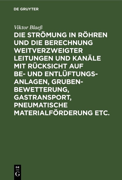 Die Str&ouml;mung in R&ouml;hren und die Berechnung weitverzweigter Leitungen und Kan&auml;le mit R&uuml;cksicht auf Be- und Entl&uuml;ftungsanlagen, Grubenbewetterung, Gastransport, pneumatische Materialf&ouml;rderung etc. - Viktor Blae&szlig;