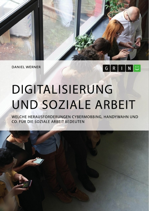 Digitalisierung und Soziale Arbeit. Welche Herausforderungen Cybermobbing, Handywahn und Co. f&uuml;r die Soziale Arbeit bedeuten - Daniel Werner