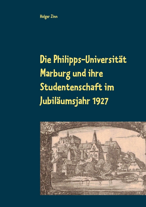 Die Philipps-Universit&auml;t Marburg und ihre Studentenschaft im Jubil&auml;umsjahr 1927 - Holger Zinn