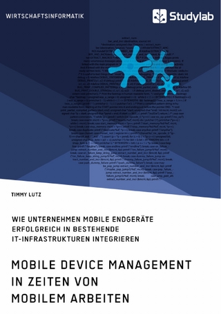 Mobile Device Management in Zeiten von mobilem Arbeiten. Wie Unternehmen mobile Endgeräte erfolgreich in bestehende IT-Infrastrukturen integrieren