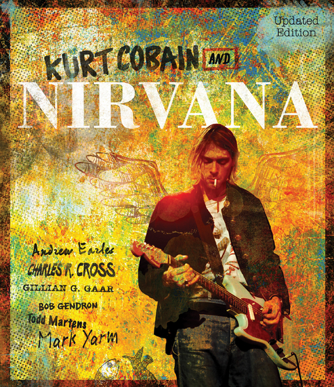 Kurt Cobain and Nirvana - Updated Edition - Andrew Earles, Charles Cross, Gillian G. Gaar, Bob Gendron, Todd Martens, Mark Yarm