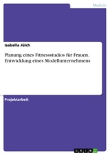 Planung eines Fitnessstudios f&uuml;r Frauen. Entwicklung eines Modellunternehmens - Isabella J&uuml;lch