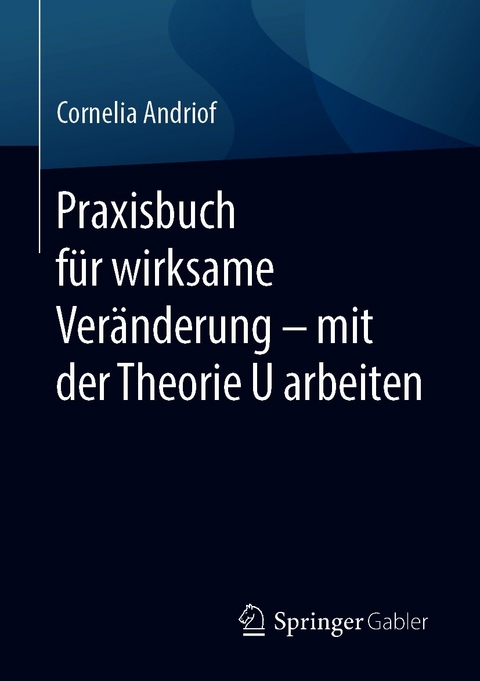 Praxisbuch f&uuml;r wirksame Ver&auml;nderung &ndash; mit der Theorie U arbeiten - Cornelia Andriof