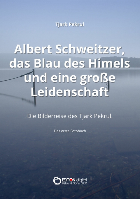 Albert Schweitzer, das Blau des Himmels und eine gro&szlig;e Leidenschaft - Tjark Pekrul