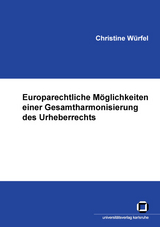 Europarechtliche M&ouml;glichkeiten einer Gesamtharmonisierung des Urheberrechts - Christine W&uuml;rfel