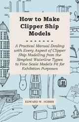 How to Make Clipper Ship Models - A Practical Manual Dealing with Every Aspect of Clipper Ship Modelling from the Simplest Waterline Types to Fine Scale Models Fit for Exhibition Purposes - Edward W. Hobbs