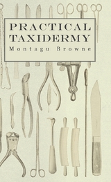 Practical Taxidermy - A Manual of Instruction to the Amateur in Collecting, Preserving, and Setting up Natural History Specimens of All Kinds. To Which is Added a Chapter Upon the Pictorial Arrangement of Museums - Montagu Browne