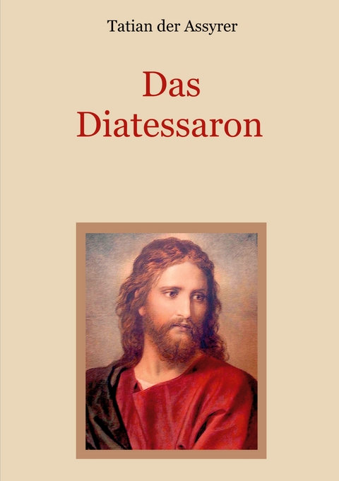 Das Diatessaron - Die &auml;lteste Evangelienharmonie des Christentums - Tatian der Assyrer