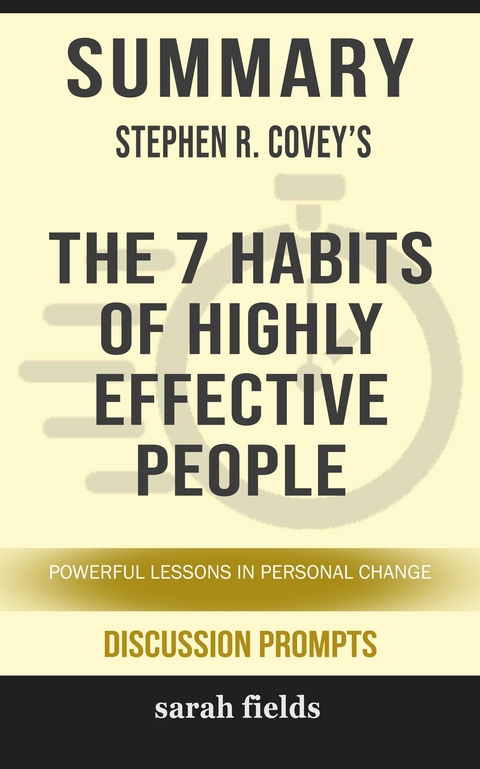 Summary of Stephen Covey's The 7 Habits of Highly Effective People: The powerful lessons of personal change (Discussion Prompts) - Sarah Fields