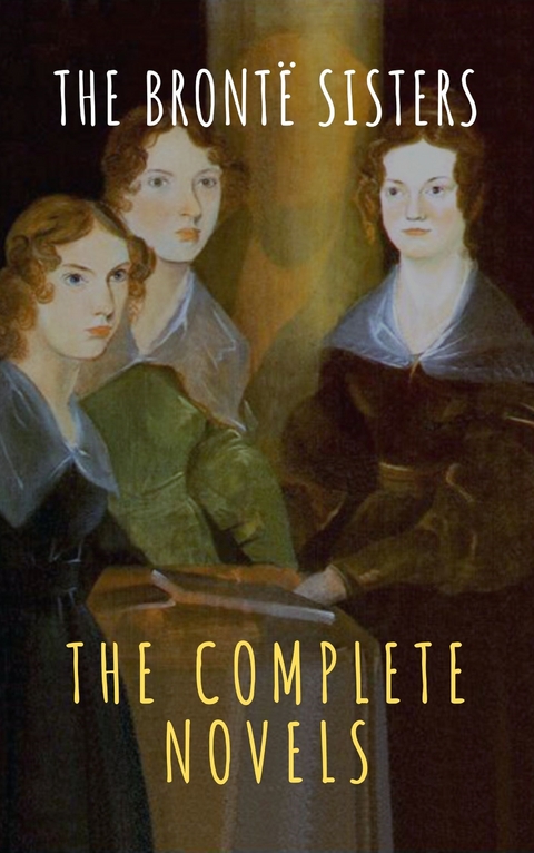 The Bront&euml; Sisters: The Complete Novels - Anne Bront&euml;, Charlotte Bront&euml;, Emily Bront&euml;