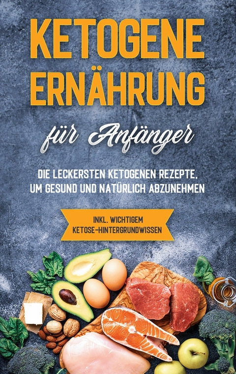 Ketogene Ern&auml;hrung f&uuml;r Anf&auml;nger: Die leckersten ketogenen Rezepte, um gesund und nat&uuml;rlich abzunehmen - inkl. wichtigem Ketose-Hintergrundwissen - Tanja Goedeke