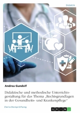 Didaktische und methodische Unterrichtsgestaltung f&uuml;r das Thema &bdquo;Rechtsgrundlagen in der Gesundheits- und Krankenpflege&ldquo; - Andrea Gundolf