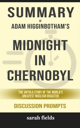 Summary of  Adam Higginbotham 's Midnight in Chernobyl: the untold story of the World's Greatest Nuclear Disaster: Discussion Prompts - Sarah Fields