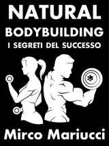 Natural Bodybuilding. I Segreti del Successo. Ed. Completa. - Mirco Mariucci