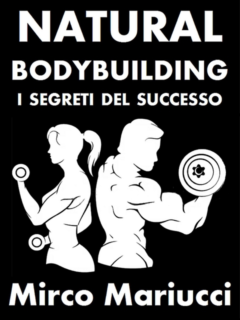 Natural Bodybuilding. I Segreti del Successo. Ed. Completa. - Mirco Mariucci