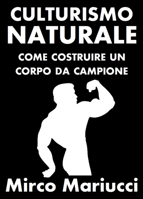 Culturismo Naturale. Come costruire un corpo da Campione. - Mirco Mariucci