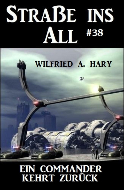Stra&szlig;e ins All 38: Ein Commander kehrt zur&uuml;ck -  Wilfried A. Hary