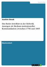 Das Basler Avis-Blatt in der Helvetik. Anzeigen als Medium institutioneller Kommunikation zwischen 1796 und 1805 -  Joachim Struck