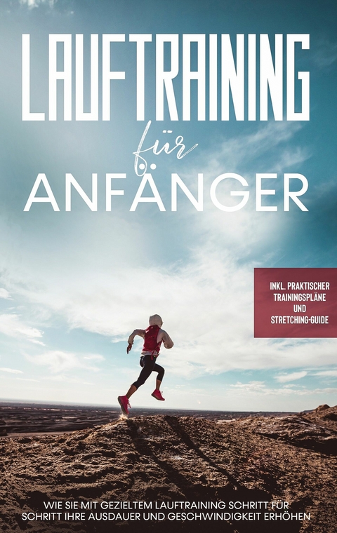 Lauftraining f&uuml;r Anf&auml;nger: Wie Sie mit gezieltem Lauftraining Schritt f&uuml;r Schritt Ihre Ausdauer und Geschwindigkeit erh&ouml;hen - inkl. praktischer Trainingspl&auml;ne und Stretching-Guide - Oliver Bley