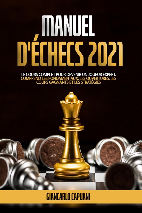 MANUEL D'&Eacute;CHECS 2021; Le cours complet pour devenir un joueur expert. Comprend les fondamentaux, les ouvertures, les coups gagnants et les strat&eacute;gies - Giancarlo Capuani