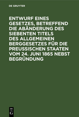 Entwurf eines Gesetzes, betreffend die Ab&auml;nderung des siebenten Titels des Allgemeinen Berggesetzes f&uuml;r die Preu&szlig;ischen Staaten vom 24. Juni 1865 nebst Begr&uuml;ndung